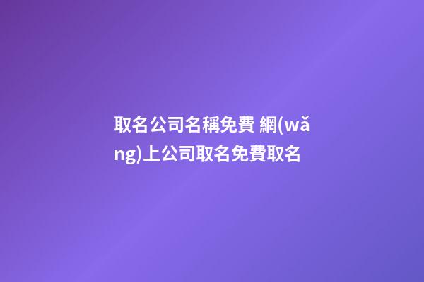 取名公司名稱免費 網(wǎng)上公司取名免費取名-第1張-公司起名-玄機派